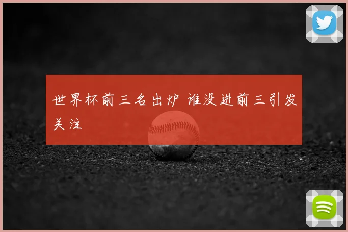 世界杯前三名出炉 谁没进前三引发关注