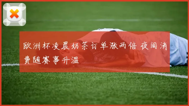 欧洲杯凌晨奶茶订单涨两倍 夜间消费随赛事升温