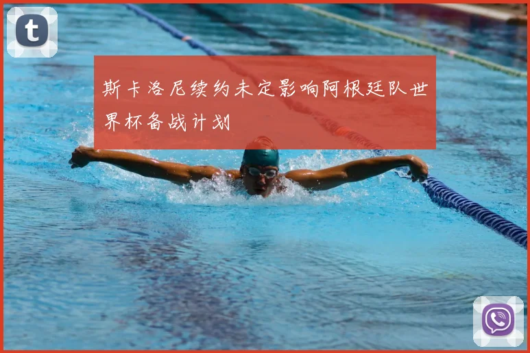 斯卡洛尼续约未定影响阿根廷队世界杯备战计划