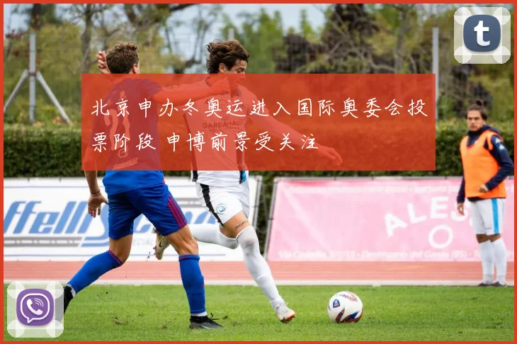 北京申办冬奥运进入国际奥委会投票阶段 申博前景受关注
