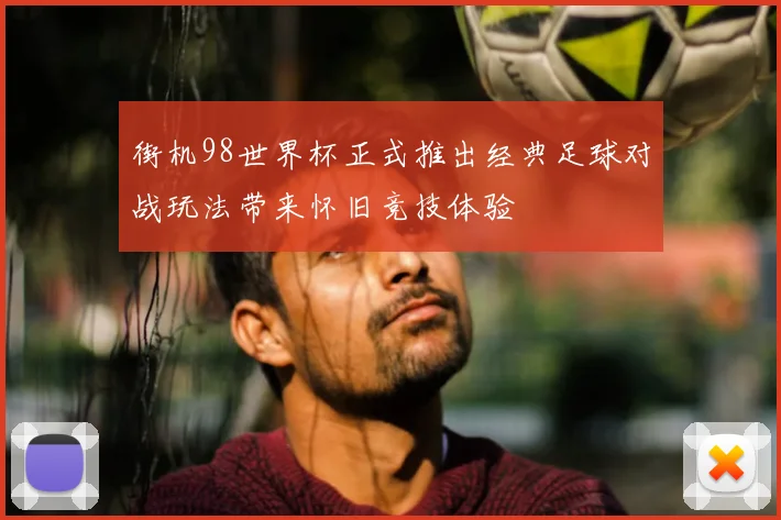 街机98世界杯正式推出经典足球对战玩法带来怀旧竞技体验