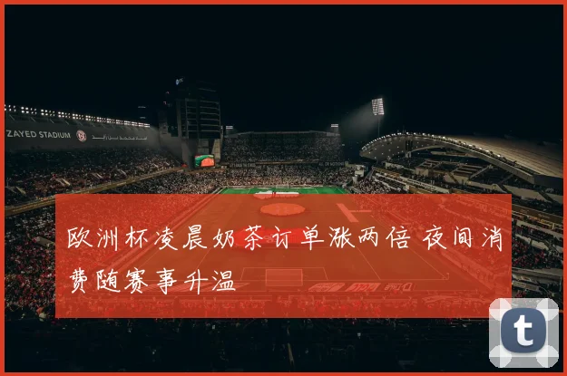 欧洲杯凌晨奶茶订单涨两倍 夜间消费随赛事升温