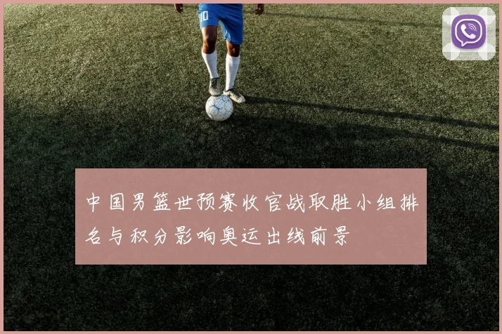 中国男篮世预赛收官战取胜小组排名与积分影响奥运出线前景