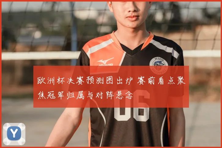 欧洲杯决赛预测图出炉 赛前看点聚焦冠军归属与对阵悬念
