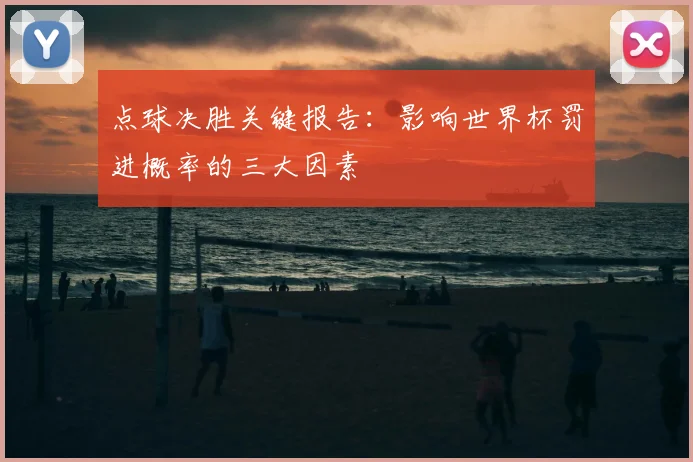 点球决胜关键报告：影响世界杯罚进概率的三大因素
