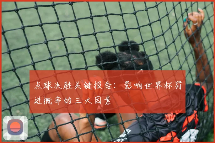 点球决胜关键报告:影响世界杯罚进概率的三大因素
