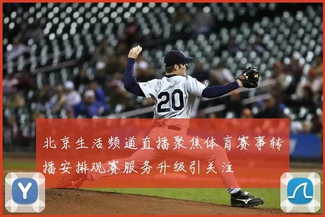 北京生活频道直播聚焦体育赛事转播安排观赛服务升级引关注