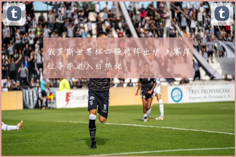俄罗斯世界杯四强对阵出炉 决赛席位争夺进入白热化