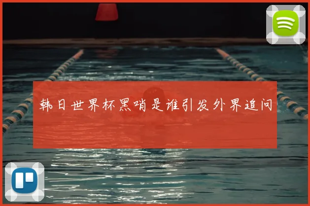 韩日世界杯黑哨是谁引发外界追问