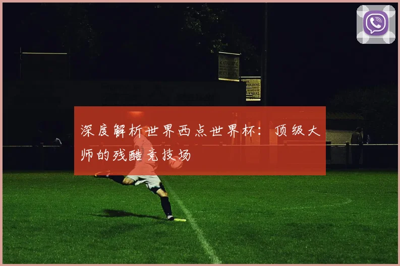 深度解析世界西点世界杯:顶级大师的残酷竞技场