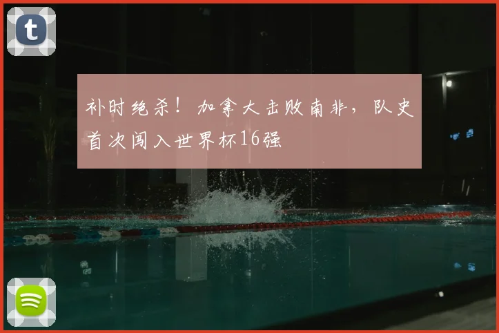 补时绝杀！加拿大击败南非，队史首次闯入世界杯16强