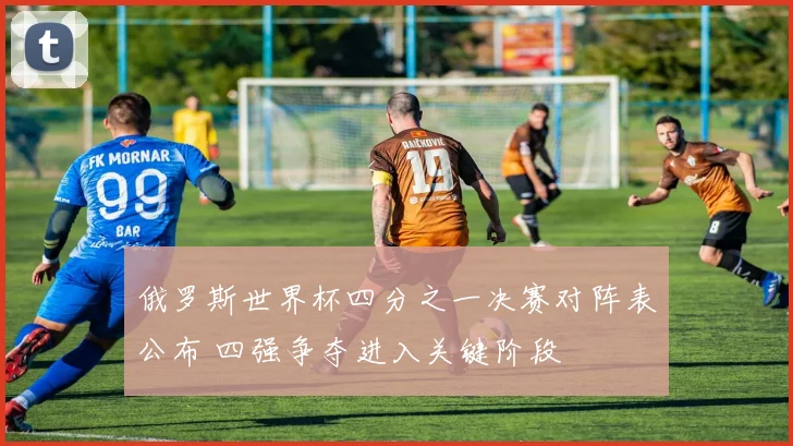 俄罗斯世界杯四分之一决赛对阵表公布 四强争夺进入关键阶段