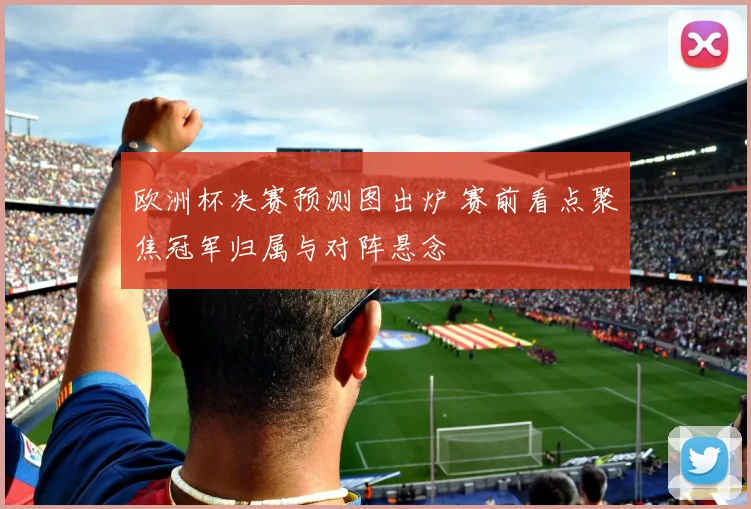 欧洲杯决赛预测图出炉 赛前看点聚焦冠军归属与对阵悬念