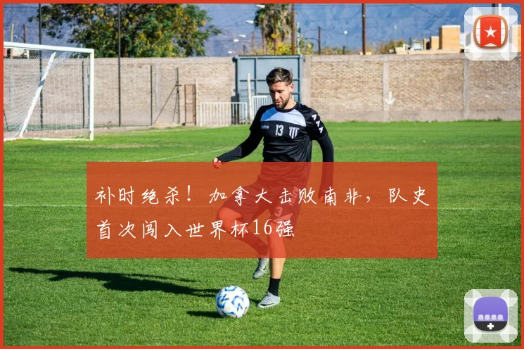 补时绝杀！加拿大击败南非，队史首次闯入世界杯16强