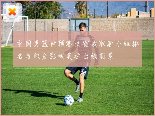 中国男篮世预赛收官战取胜小组排名与积分影响奥运出线前景