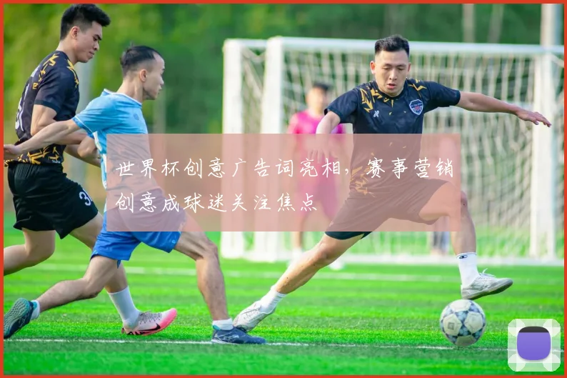世界杯创意广告词亮相,赛事营销创意成球迷关注焦点