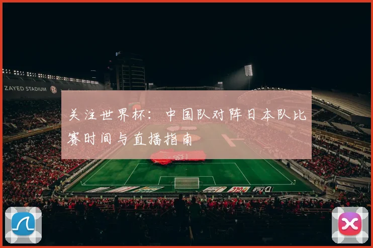 关注世界杯：中国队对阵日本队比赛时间与直播指南