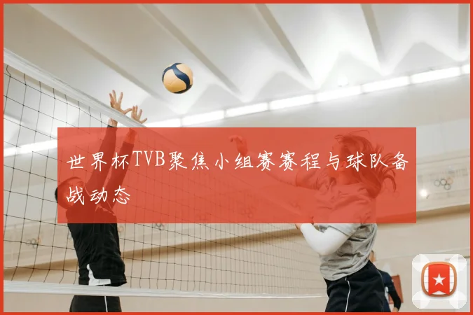 世界杯TVB聚焦小组赛赛程与球队备战动态