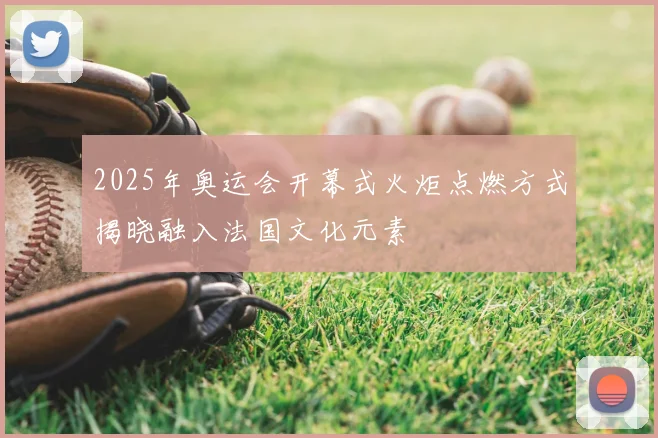 2025年奥运会开幕式火炬点燃方式揭晓融入法国文化元素