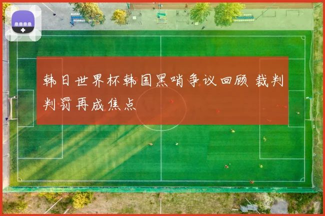 韩日世界杯韩国黑哨争议回顾 裁判判罚再成焦点