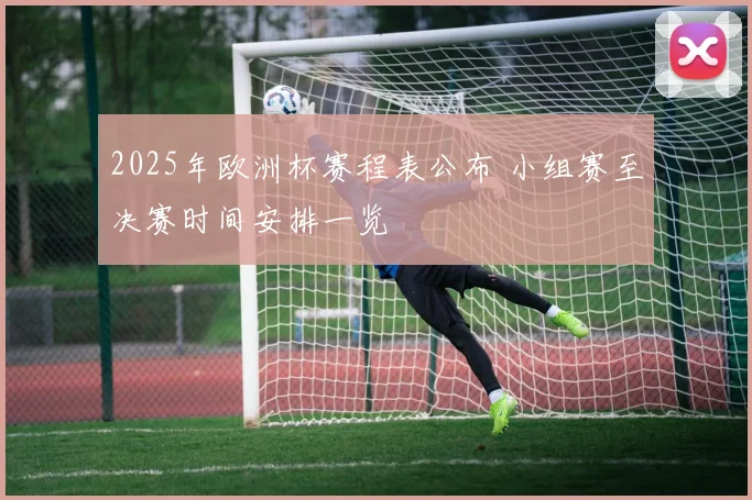2025年欧洲杯赛程表公布 小组赛至决赛时间安排一览