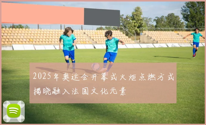 2025年奥运会开幕式火炬点燃方式揭晓融入法国文化元素