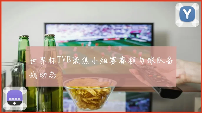世界杯TVB聚焦小组赛赛程与球队备战动态