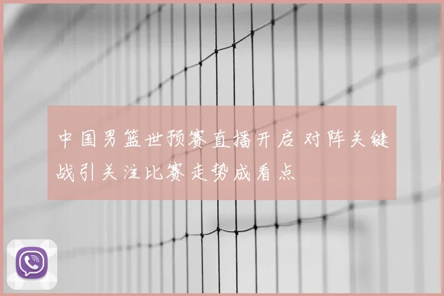 中国男篮世预赛直播开启 对阵关键战引关注比赛走势成看点
